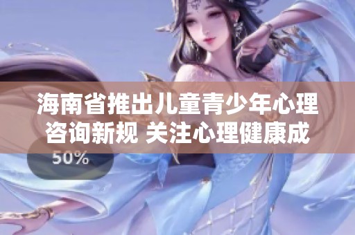 海南省推出儿童青少年心理咨询新规 关注心理健康成长