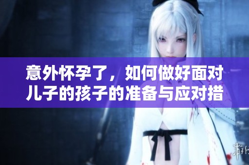 意外怀孕了，如何做好面对儿子的孩子的准备与应对措施