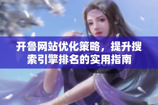 开鲁网站优化策略，提升搜索引擎排名的实用指南