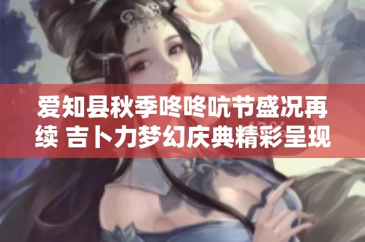 爱知县秋季咚咚吭节盛况再续 吉卜力梦幻庆典精彩呈现