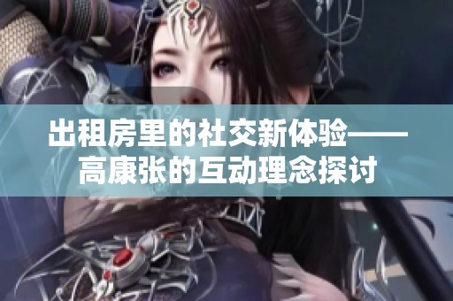 出租房里的社交新体验——高康张的互动理念探讨