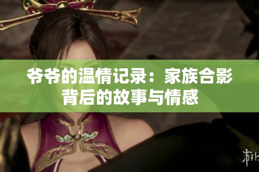 爷爷的温情记录：家族合影背后的故事与情感
