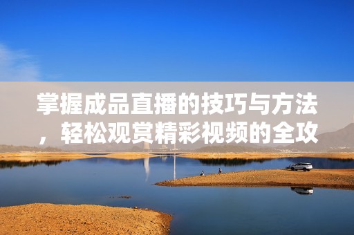 掌握成品直播的技巧与方法，轻松观赏精彩视频的全攻略