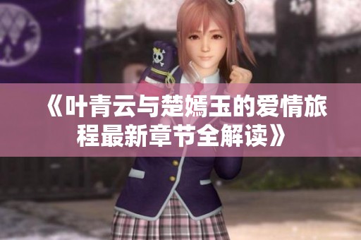 《叶青云与楚嫣玉的爱情旅程最新章节全解读》
