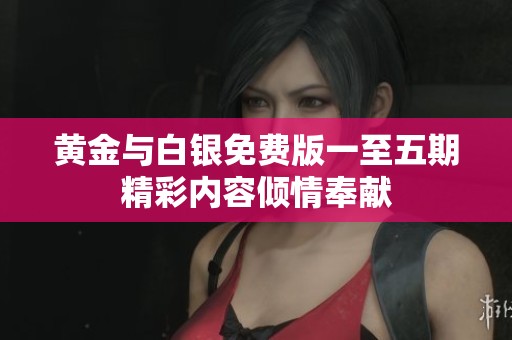 黄金与白银免费版一至五期精彩内容倾情奉献