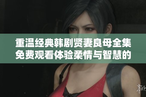 重温经典韩剧贤妻良母全集免费观看体验柔情与智慧的生活智慧