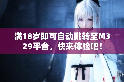 满18岁即可自动跳转至M329平台，快来体验吧！