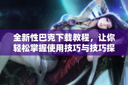 全新性巴克下载教程，让你轻松掌握使用技巧与技巧探索