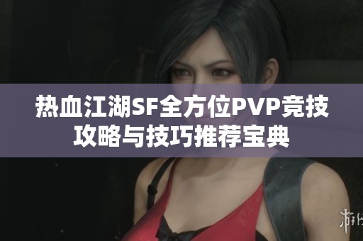 热血江湖SF全方位PVP竞技攻略与技巧推荐宝典