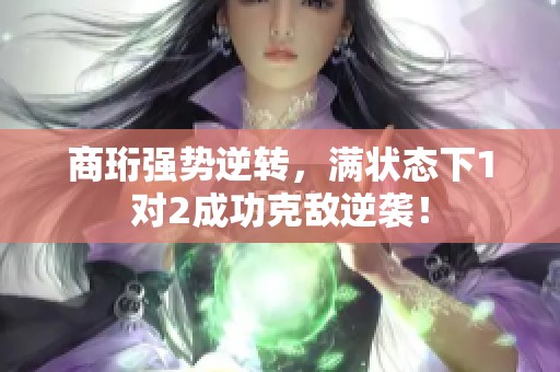 商珩强势逆转，满状态下1对2成功克敌逆袭！