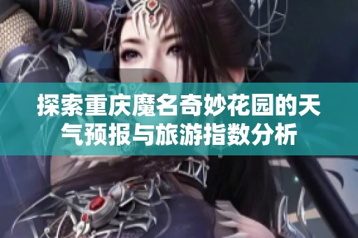 探索重庆魔名奇妙花园的天气预报与旅游指数分析