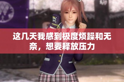 这几天我感到极度烦躁和无奈，想要释放压力