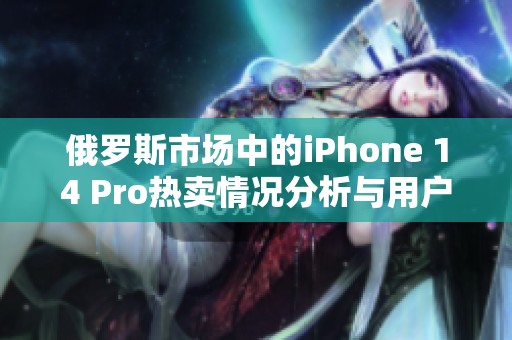 俄罗斯市场中的iPhone 14 Pro热卖情况分析与用户反馈