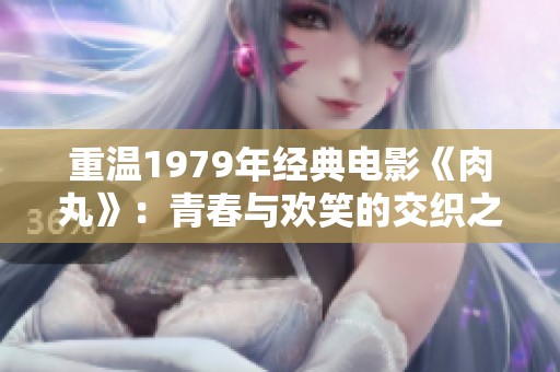 重温1979年经典电影《肉丸》：青春与欢笑的交织之旅