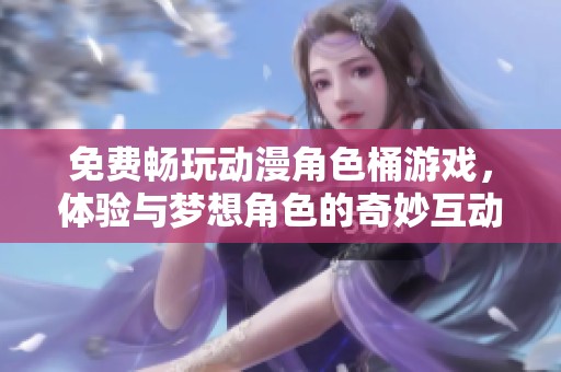免费畅玩动漫角色桶游戏，体验与梦想角色的奇妙互动之旅