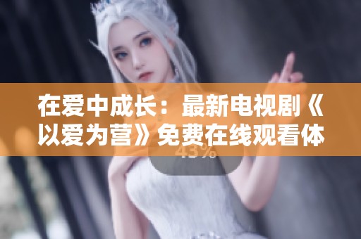 在爱中成长：最新电视剧《以爱为营》免费在线观看体验