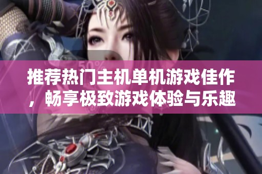 推荐热门主机单机游戏佳作，畅享极致游戏体验与乐趣