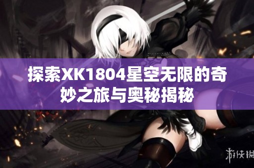 探索XK1804星空无限的奇妙之旅与奥秘揭秘