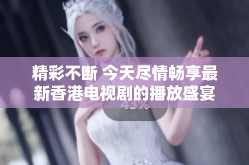 精彩不断 今天尽情畅享最新香港电视剧的播放盛宴