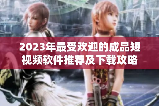 2023年最受欢迎的成品短视频软件推荐及下载攻略