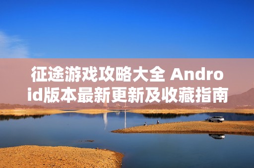 征途游戏攻略大全 Android版本最新更新及收藏指南
