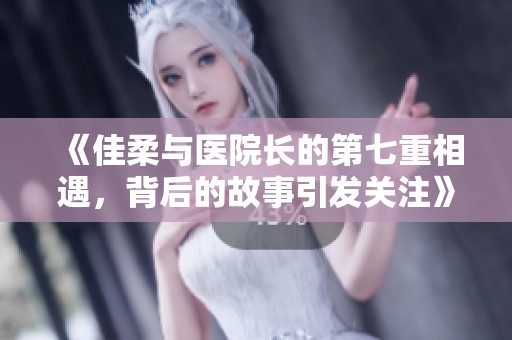《佳柔与医院长的第七重相遇，背后的故事引发关注》