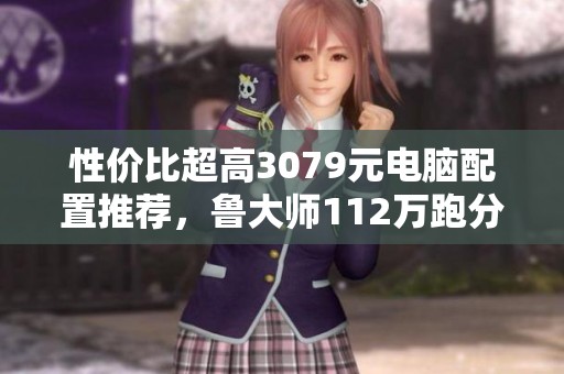 性价比超高3079元电脑配置推荐，鲁大师112万跑分游戏表现出色