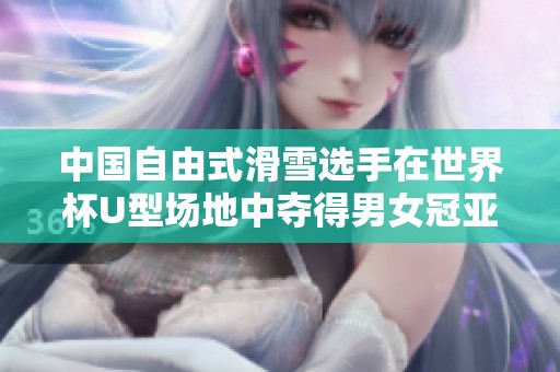 中国自由式滑雪选手在世界杯U型场地中夺得男女冠亚军