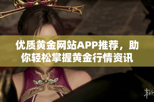 优质黄金网站APP推荐，助你轻松掌握黄金行情资讯