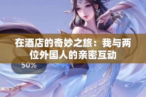 在酒店的奇妙之旅：我与两位外国人的亲密互动