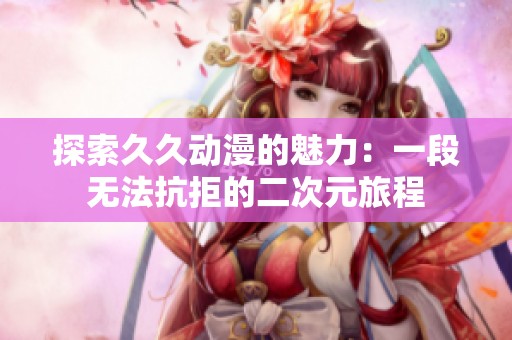探索久久动漫的魅力：一段无法抗拒的二次元旅程