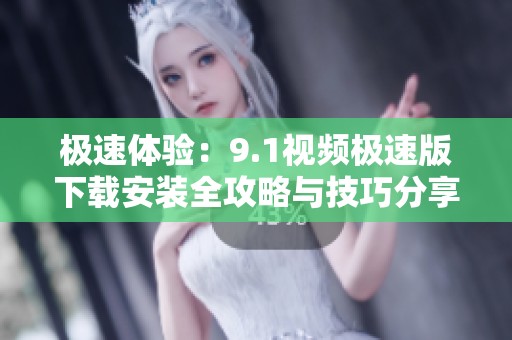 极速体验：9.1视频极速版下载安装全攻略与技巧分享