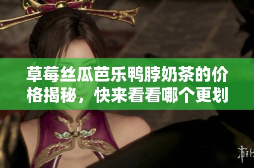 草莓丝瓜芭乐鸭脖奶茶的价格揭秘，快来看看哪个更划算