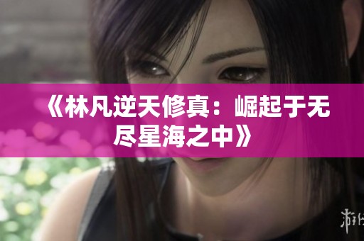 《林凡逆天修真：崛起于无尽星海之中》