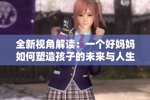 全新视角解读：一个好妈妈如何塑造孩子的未来与人生