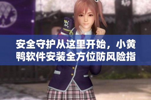 安全守护从这里开始，小黄鸭软件安装全方位防风险指南