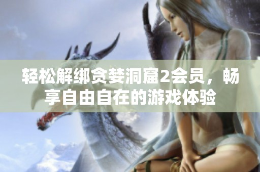 轻松解绑贪婪洞窟2会员，畅享自由自在的游戏体验
