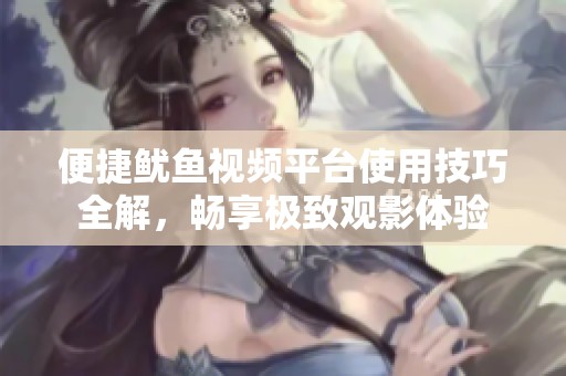 便捷鱿鱼视频平台使用技巧全解，畅享极致观影体验