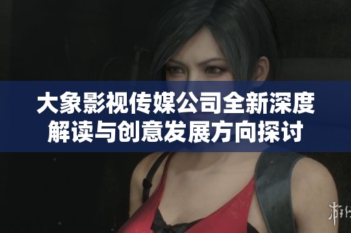 大象影视传媒公司全新深度解读与创意发展方向探讨