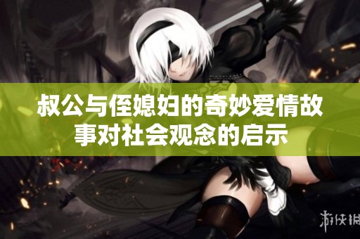 叔公与侄媳妇的奇妙爱情故事对社会观念的启示