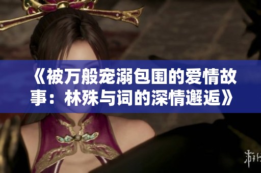 《被万般宠溺包围的爱情故事：林殊与词的深情邂逅》