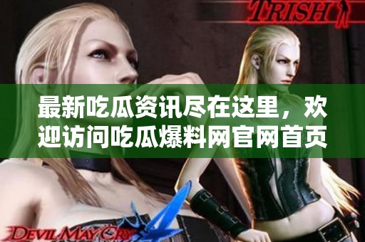 最新吃瓜资讯尽在这里，欢迎访问吃瓜爆料网官网首页！