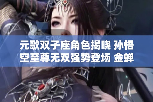 元歌双子座角色揭晓 孙悟空至尊无双强势登场 金蝉首款传说皮肤曝光