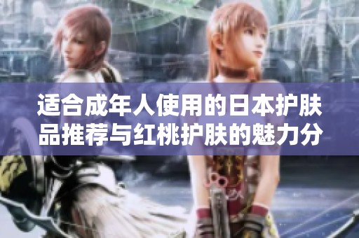 适合成年人使用的日本护肤品推荐与红桃护肤的魅力分析