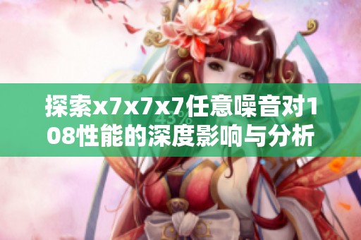 探索x7x7x7任意噪音对108性能的深度影响与分析