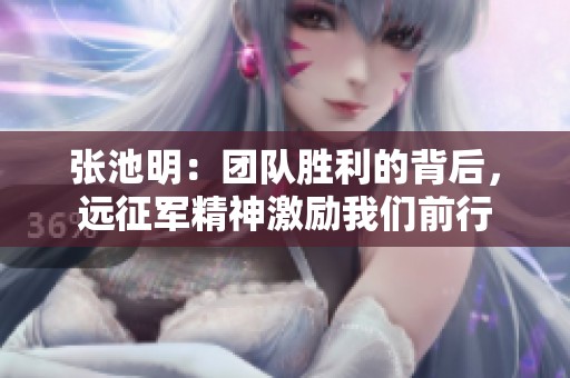 张池明：团队胜利的背后，远征军精神激励我们前行