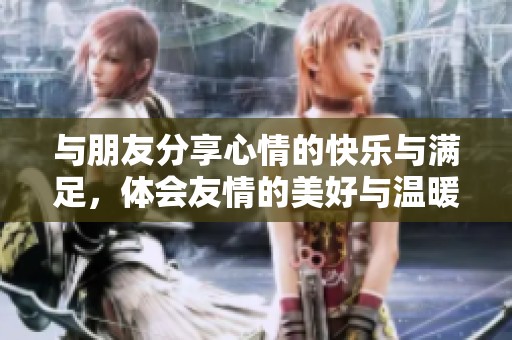 与朋友分享心情的快乐与满足，体会友情的美好与温暖
