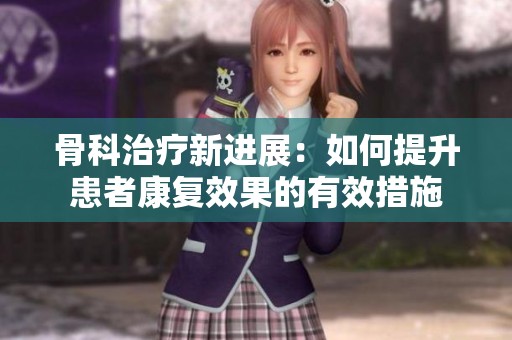 骨科治疗新进展：如何提升患者康复效果的有效措施