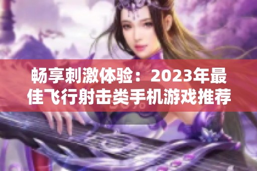 畅享刺激体验：2023年最佳飞行射击类手机游戏推荐与排行