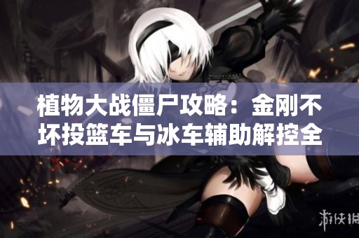 植物大战僵尸攻略：金刚不坏投篮车与冰车辅助解控全解析